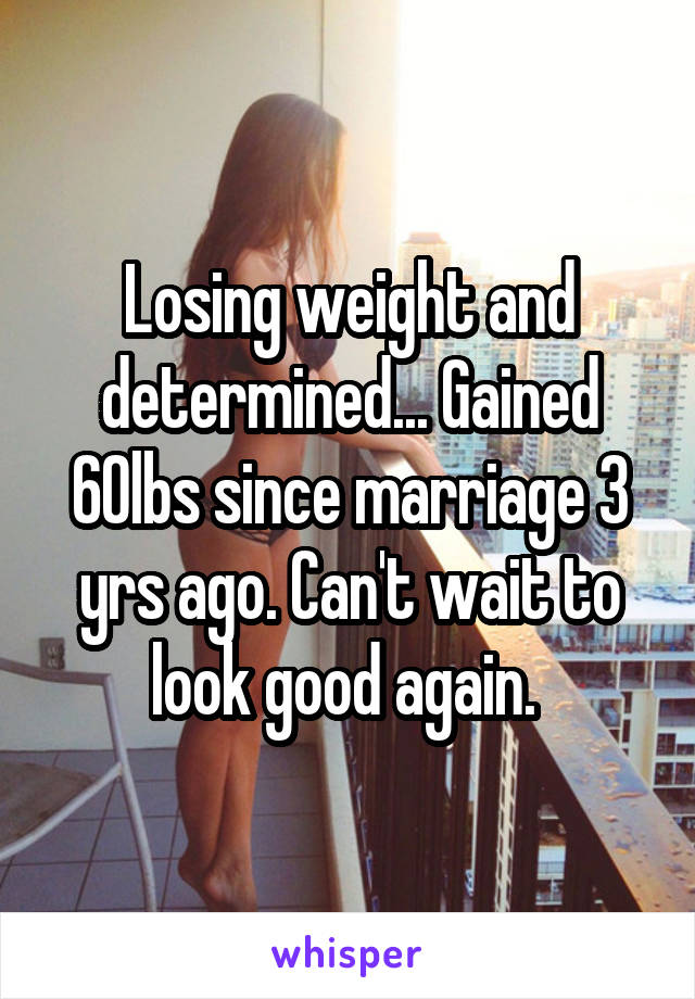 Losing weight and determined... Gained 60lbs since marriage 3 yrs ago. Can't wait to look good again. 