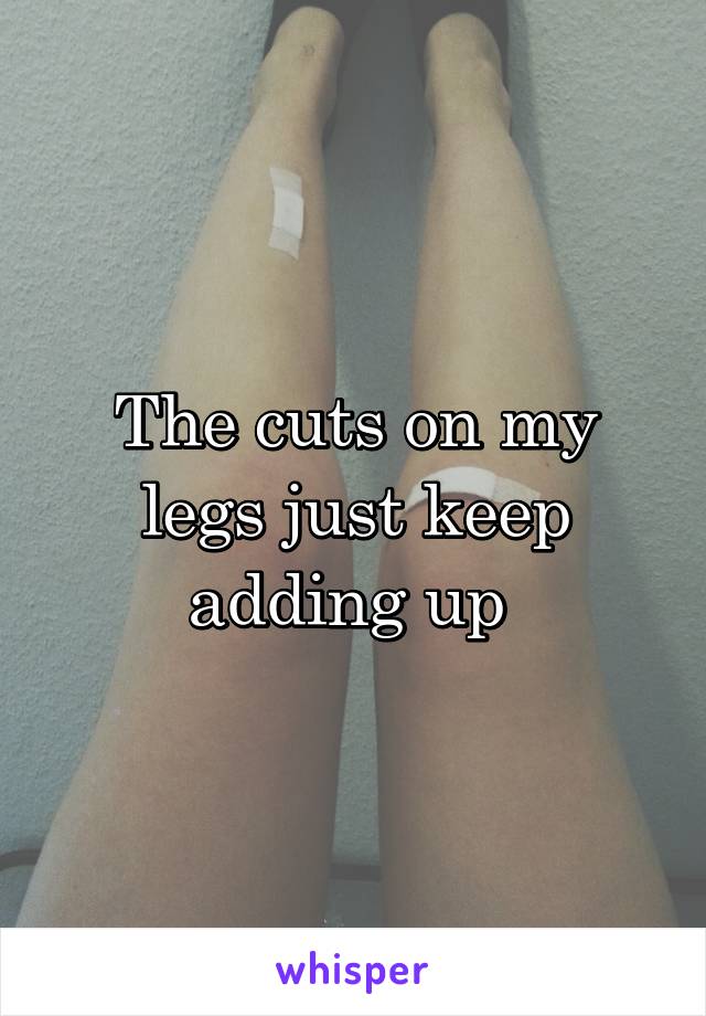 The cuts on my legs just keep adding up 