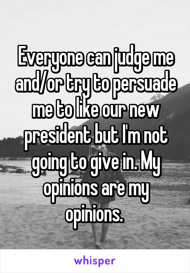 Everyone can judge me and/or try to persuade me to like our new president but I'm not going to give in. My opinions are my opinions. 