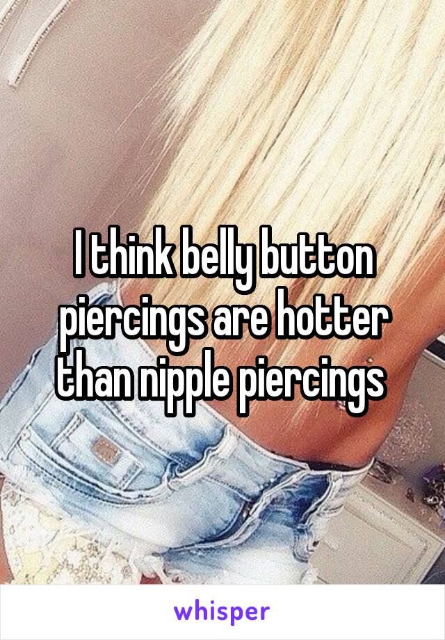 I think belly button piercings are hotter than nipple piercings 