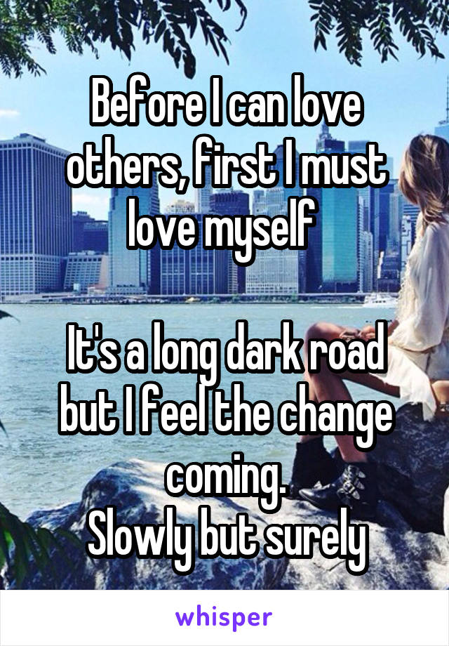 Before I can love others, first I must love myself 

It's a long dark road but I feel the change coming.
Slowly but surely