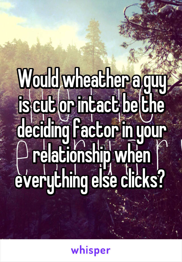 Would wheather a guy is cut or intact be the deciding factor in your relationship when everything else clicks? 