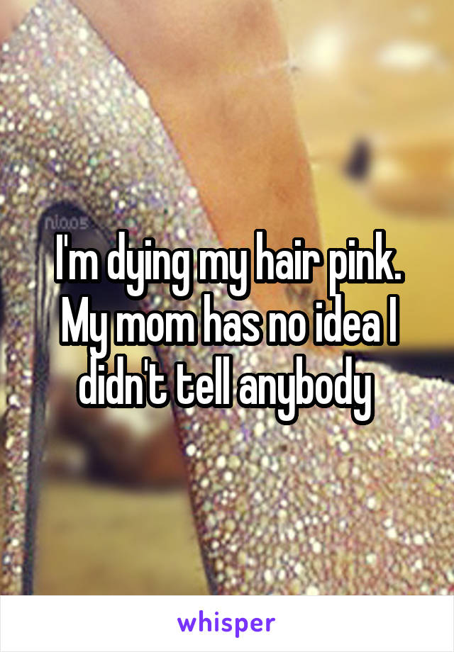 I'm dying my hair pink. My mom has no idea I didn't tell anybody 