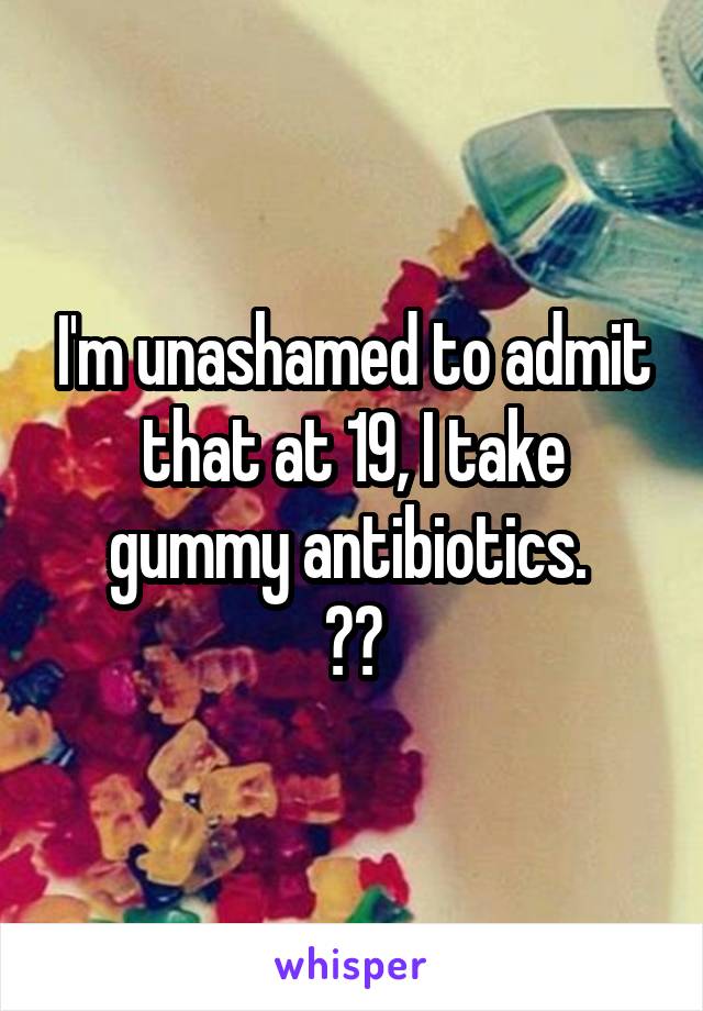 I'm unashamed to admit that at 19, I take gummy antibiotics. 
👐👐