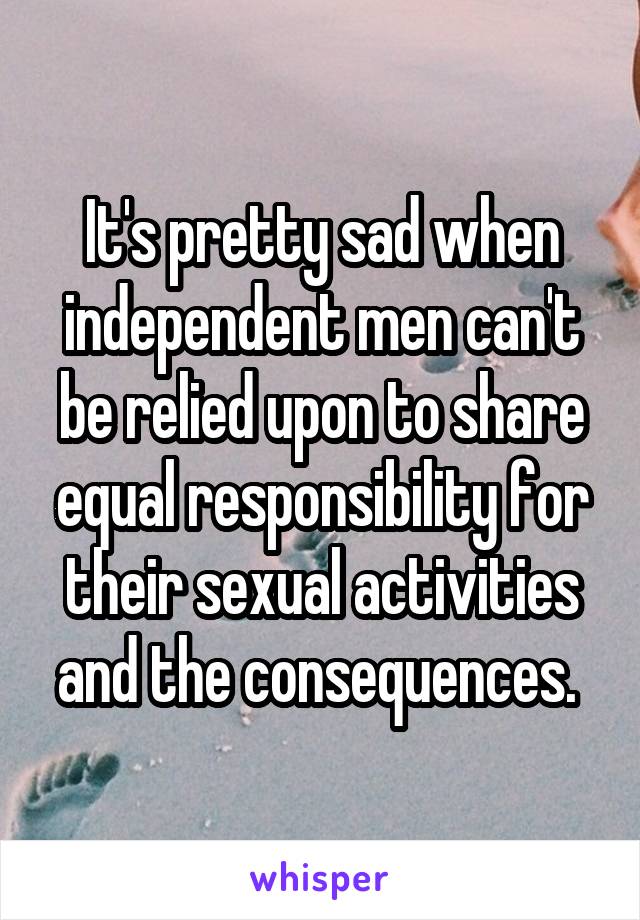 It's pretty sad when independent men can't be relied upon to share equal responsibility for their sexual activities and the consequences. 