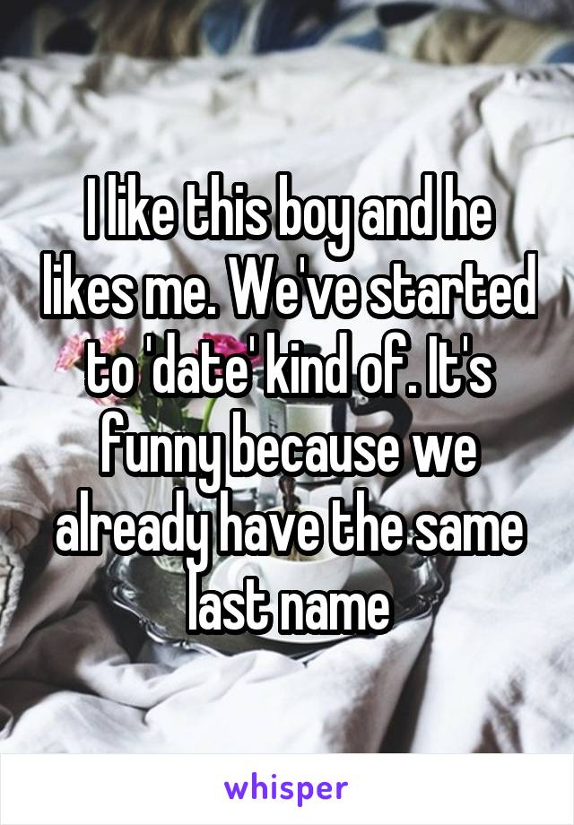 I like this boy and he likes me. We've started to 'date' kind of. It's funny because we already have the same last name