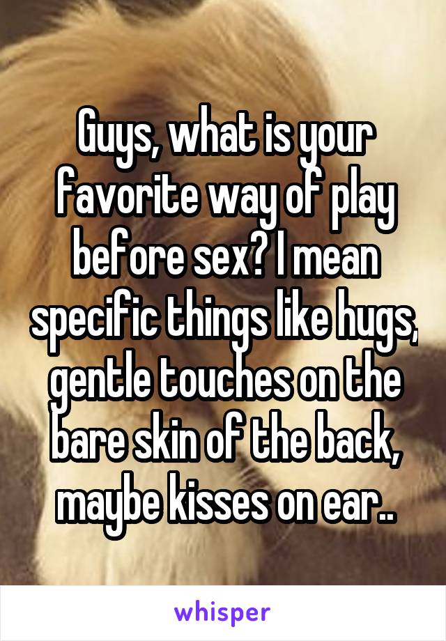 Guys, what is your favorite way of play before sex? I mean specific things like hugs, gentle touches on the bare skin of the back, maybe kisses on ear..