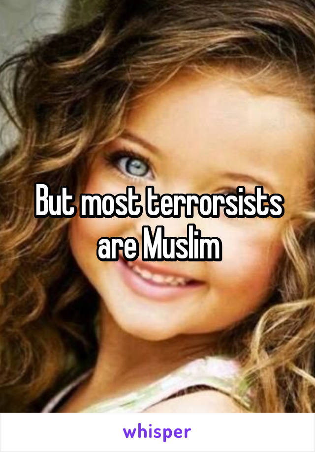 But most terrorsists are Muslim