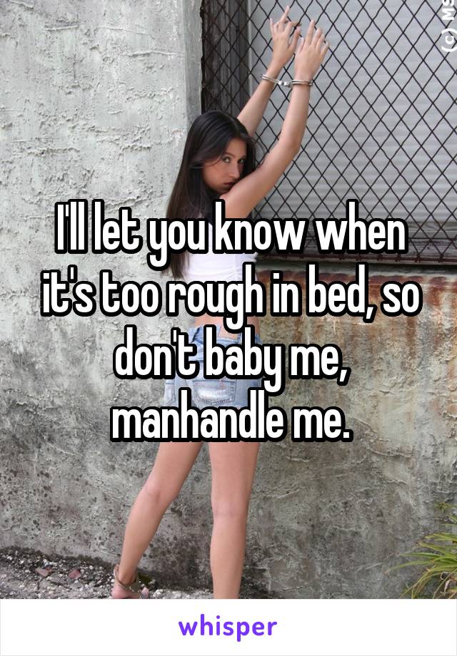 I'll let you know when it's too rough in bed, so don't baby me, manhandle me.