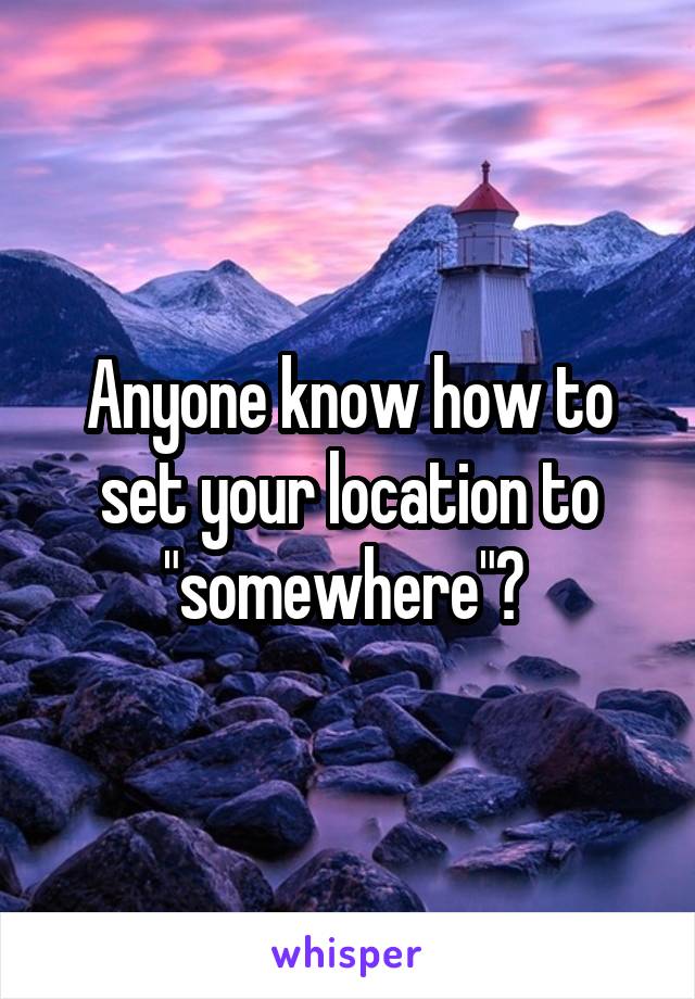 Anyone know how to set your location to "somewhere"? 