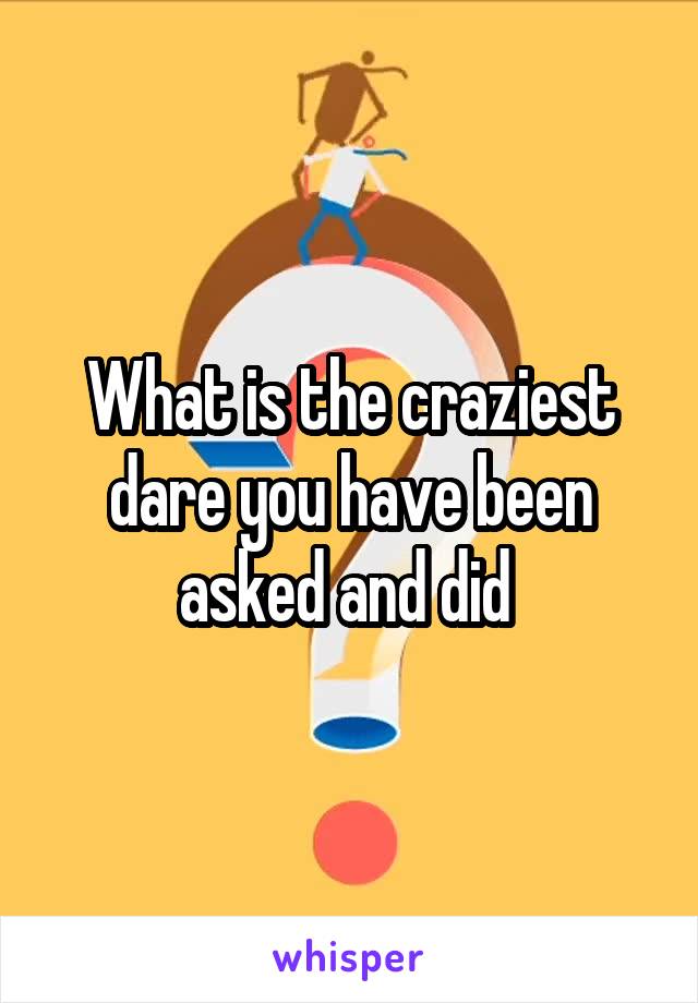 What is the craziest dare you have been asked and did 