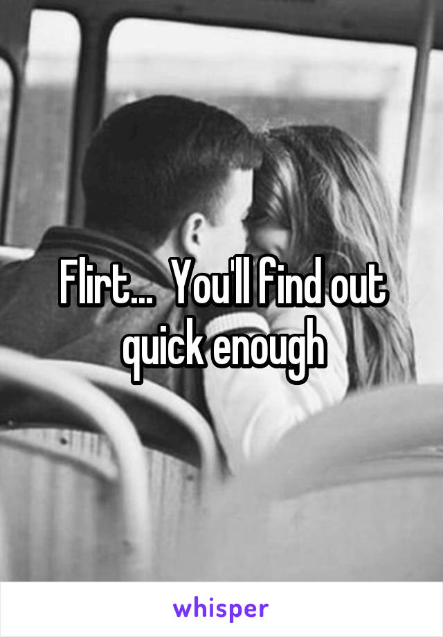 Flirt...  You'll find out quick enough