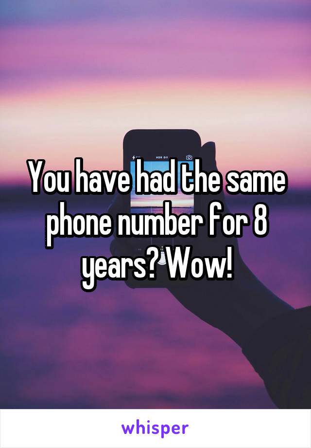 You have had the same phone number for 8 years? Wow!