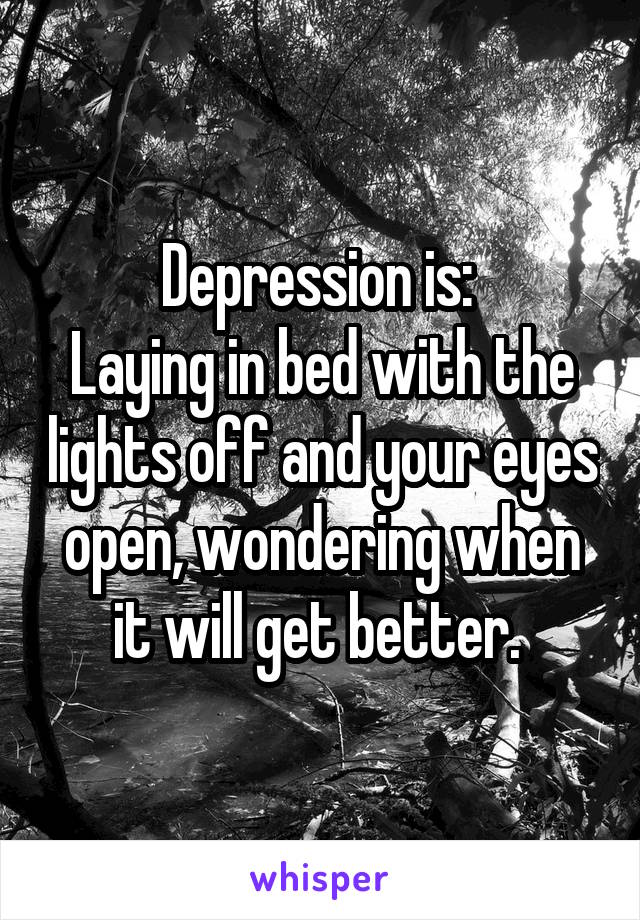 Depression is: 
Laying in bed with the lights off and your eyes open, wondering when it will get better. 