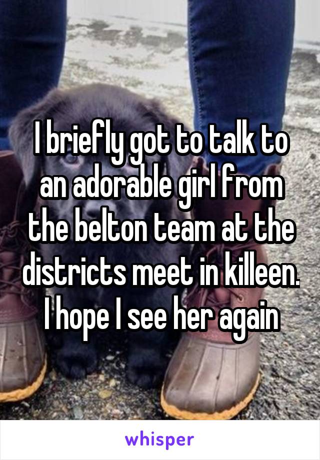 I briefly got to talk to an adorable girl from the belton team at the districts meet in killeen. I hope I see her again