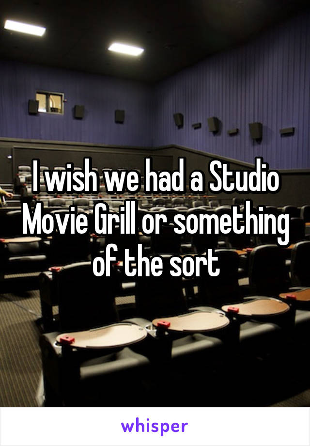 I wish we had a Studio Movie Grill or something of the sort