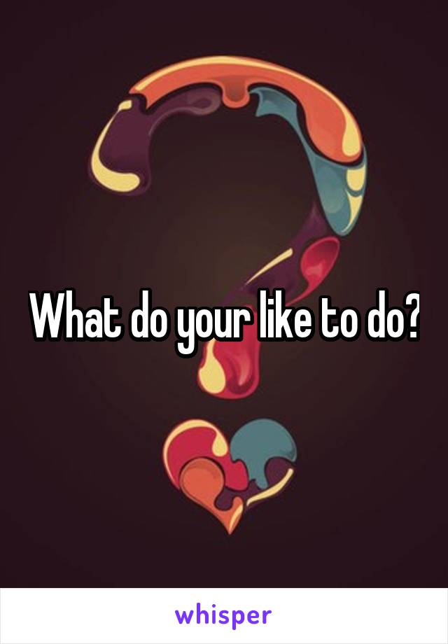 What do your like to do?