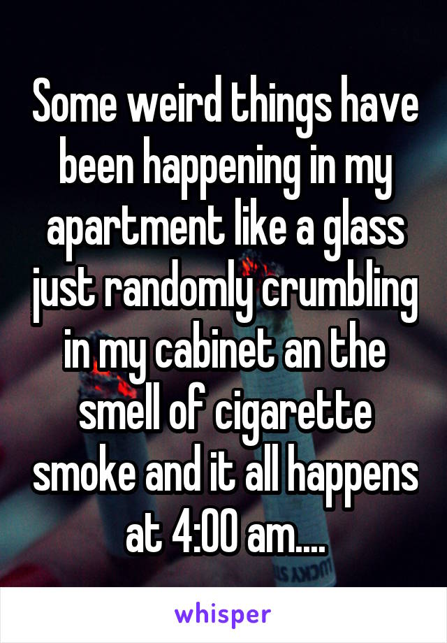 Some weird things have been happening in my apartment like a glass just randomly crumbling in my cabinet an the smell of cigarette smoke and it all happens at 4:00 am....