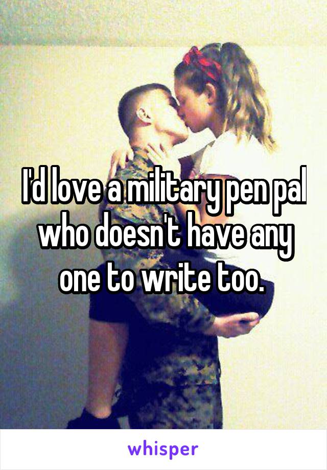 I'd love a military pen pal who doesn't have any one to write too. 