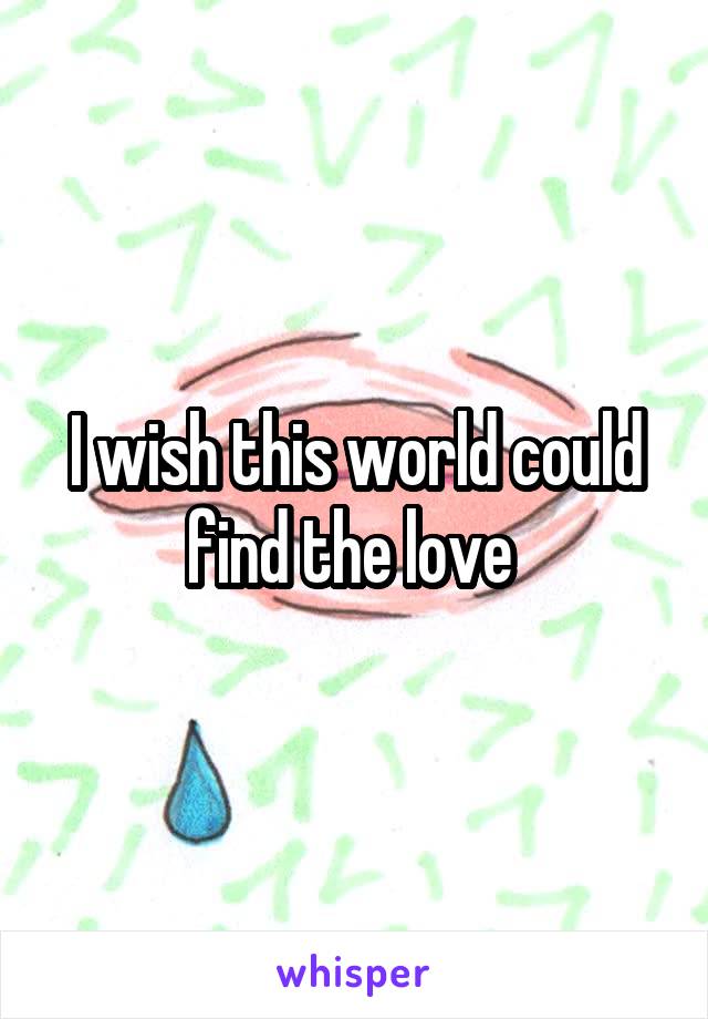 I wish this world could find the love 