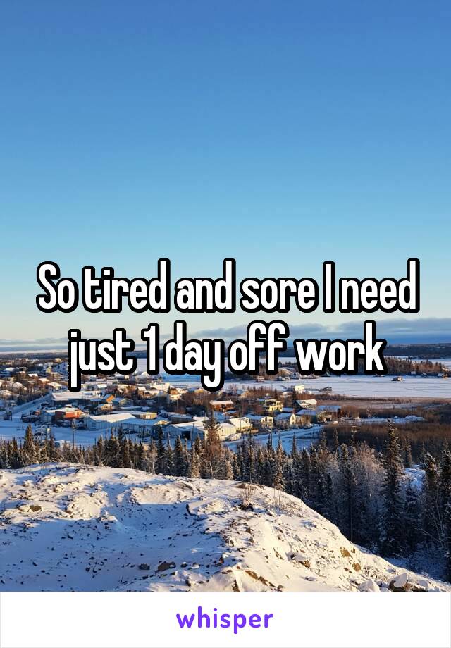 So tired and sore I need just 1 day off work