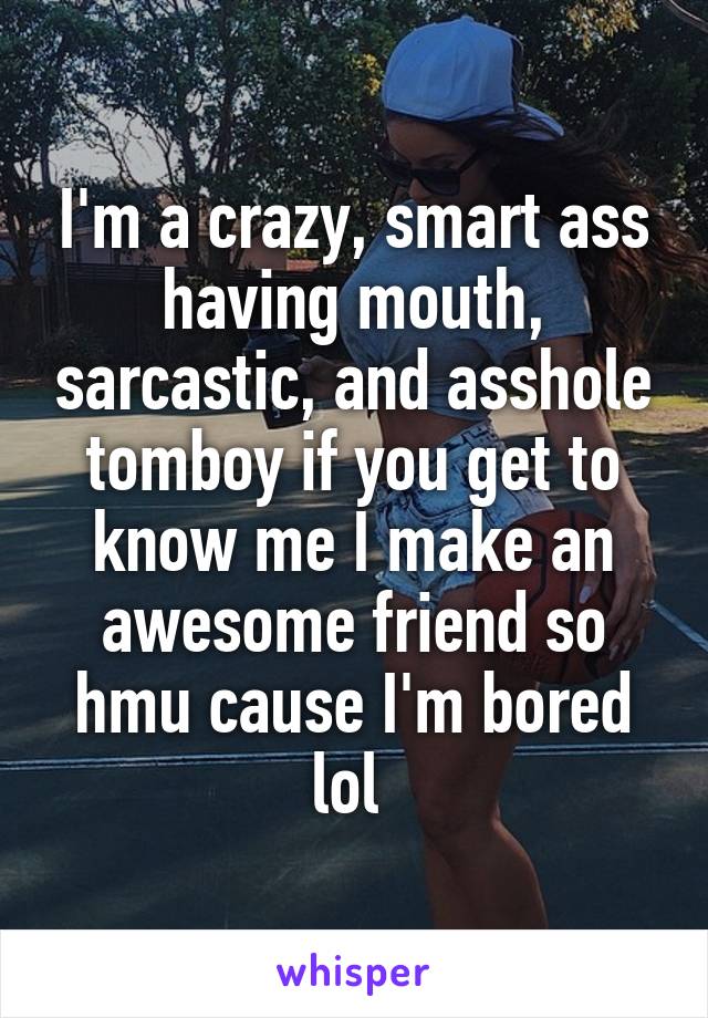 I'm a crazy, smart ass having mouth, sarcastic, and asshole tomboy if you get to know me I make an awesome friend so hmu cause I'm bored lol 