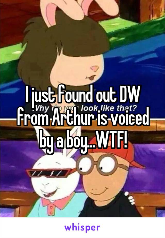 I just found out DW from Arthur is voiced by a boy...WTF!