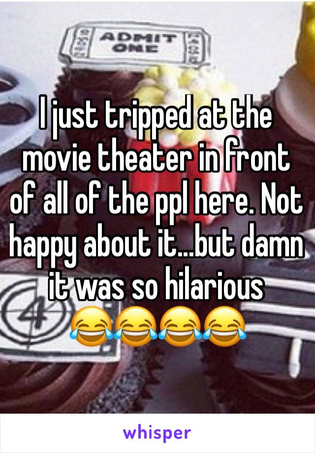 I just tripped at the movie theater in front of all of the ppl here. Not happy about it...but damn it was so hilarious
😂😂😂😂