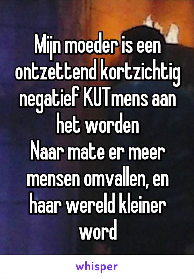 Mijn moeder is een ontzettend kortzichtig negatief KUTmens aan het worden
Naar mate er meer mensen omvallen, en haar wereld kleiner word