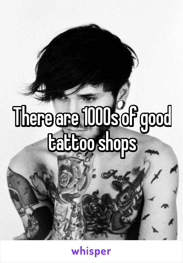 There are 1000s of good tattoo shops