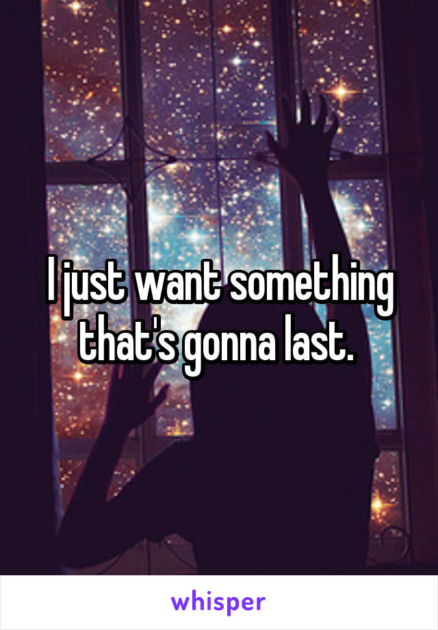 I just want something that's gonna last. 