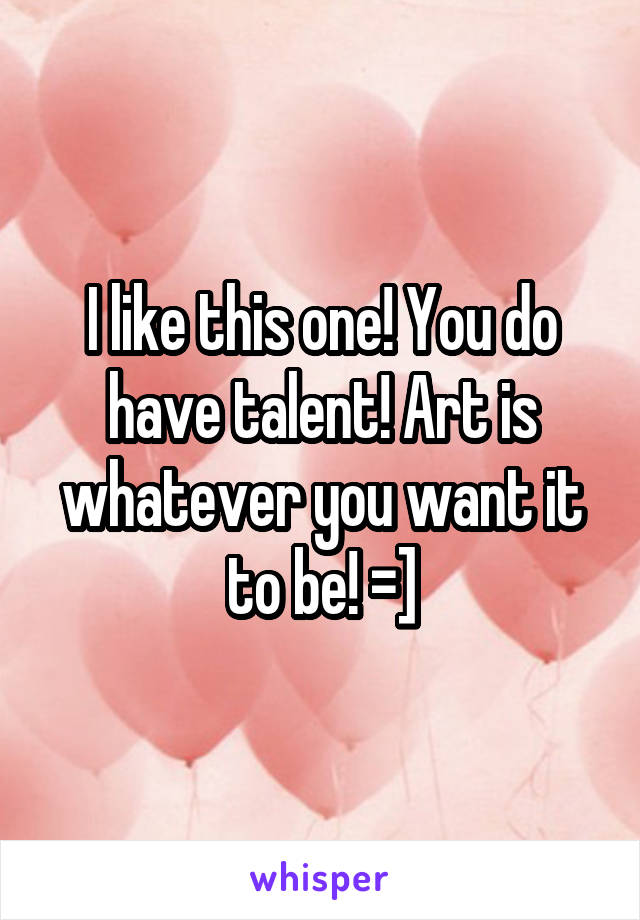 I like this one! You do have talent! Art is whatever you want it to be! =]