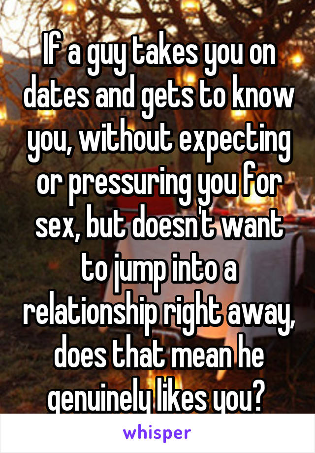 If a guy takes you on dates and gets to know you, without expecting or pressuring you for sex, but doesn't want to jump into a relationship right away, does that mean he genuinely likes you? 