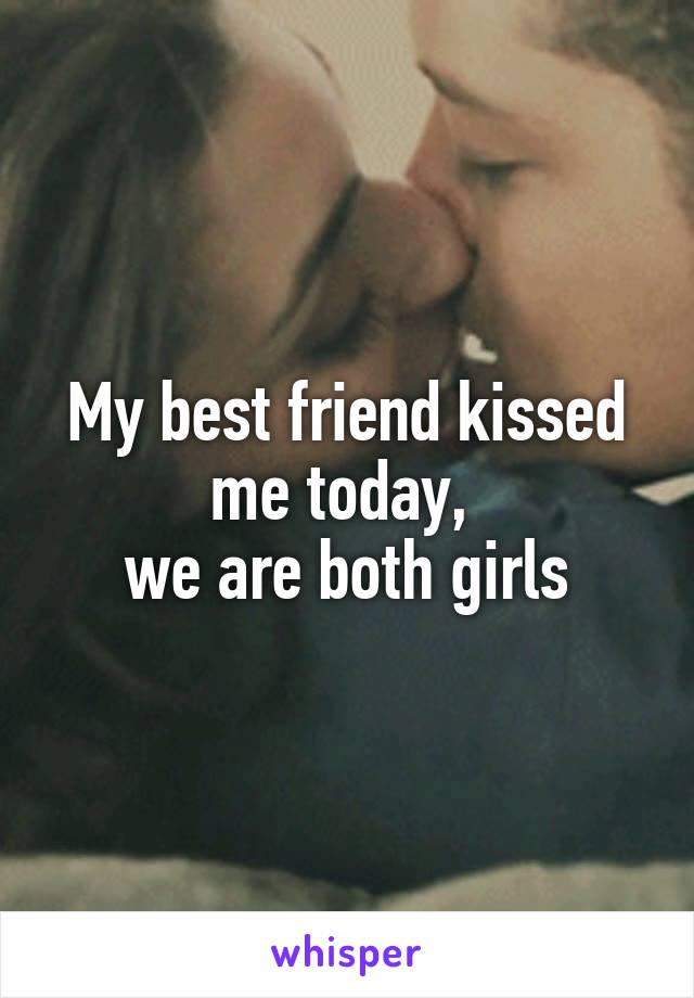 My best friend kissed me today, 
we are both girls