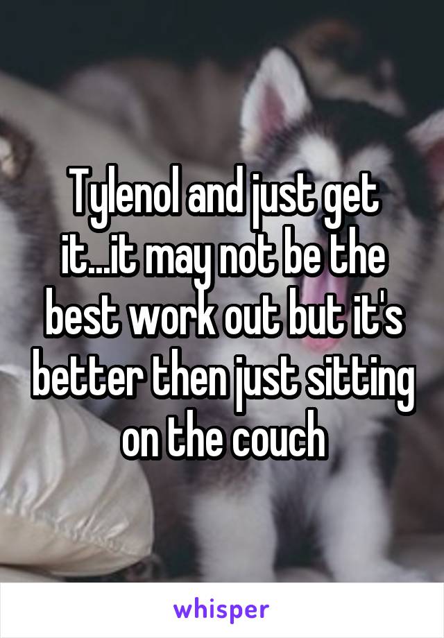 Tylenol and just get it...it may not be the best work out but it's better then just sitting on the couch