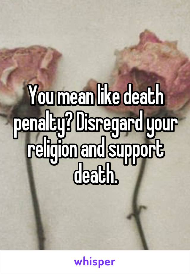 You mean like death penalty? Disregard your religion and support death.