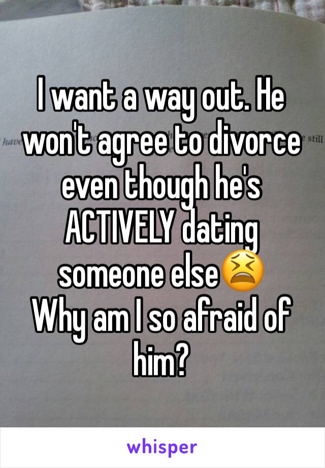 I want a way out. He won't agree to divorce even though he's ACTIVELY dating someone else😫
Why am I so afraid of him?