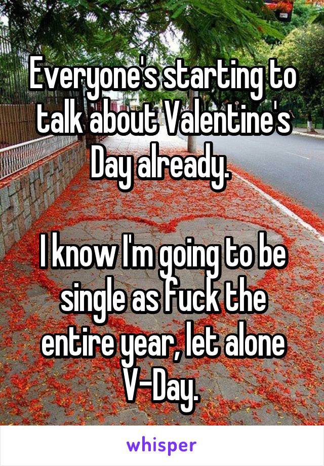 Everyone's starting to talk about Valentine's Day already. 

I know I'm going to be single as fuck the entire year, let alone V-Day. 