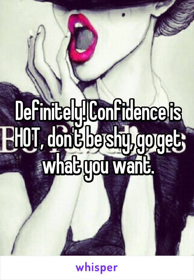 Definitely! Confidence is HOT, don't be shy, go get what you want.