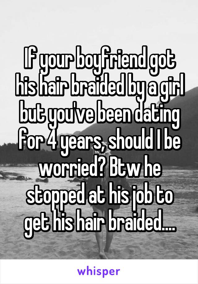 If your boyfriend got his hair braided by a girl but you've been dating for 4 years, should I be worried? Btw he stopped at his job to get his hair braided....