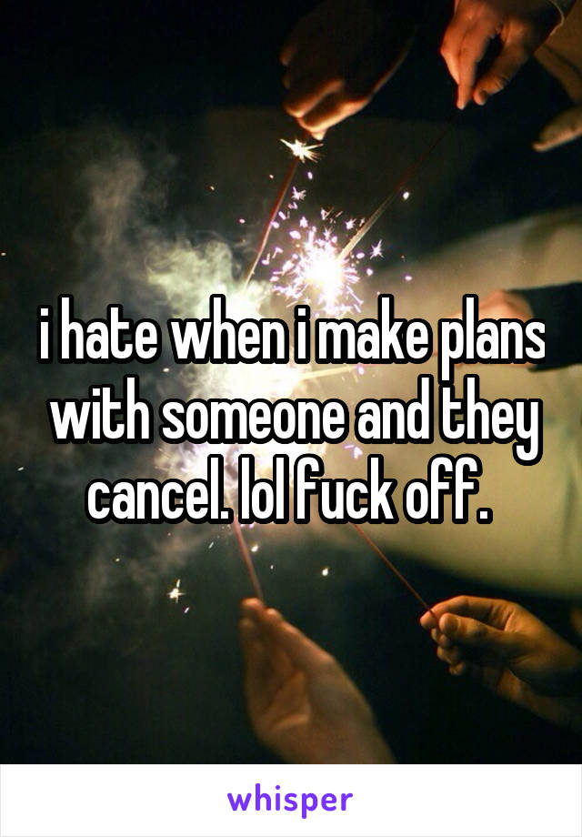 i hate when i make plans with someone and they cancel. lol fuck off. 