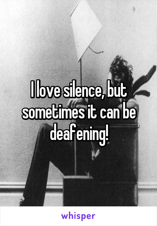 I love silence, but sometimes it can be deafening!