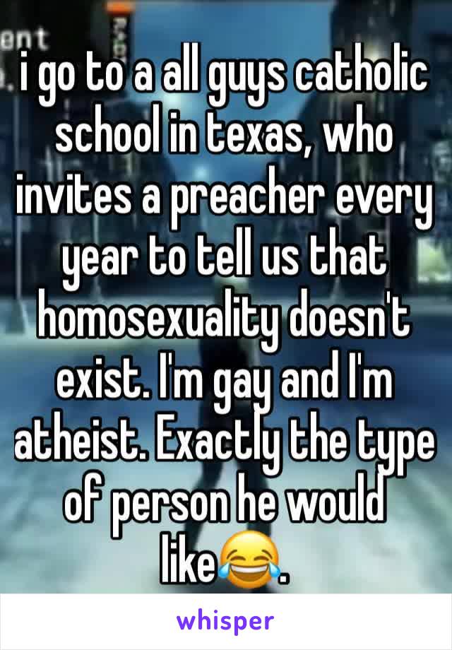 i go to a all guys catholic school in texas, who invites a preacher every year to tell us that homosexuality doesn't exist. I'm gay and I'm atheist. Exactly the type of person he would like😂.