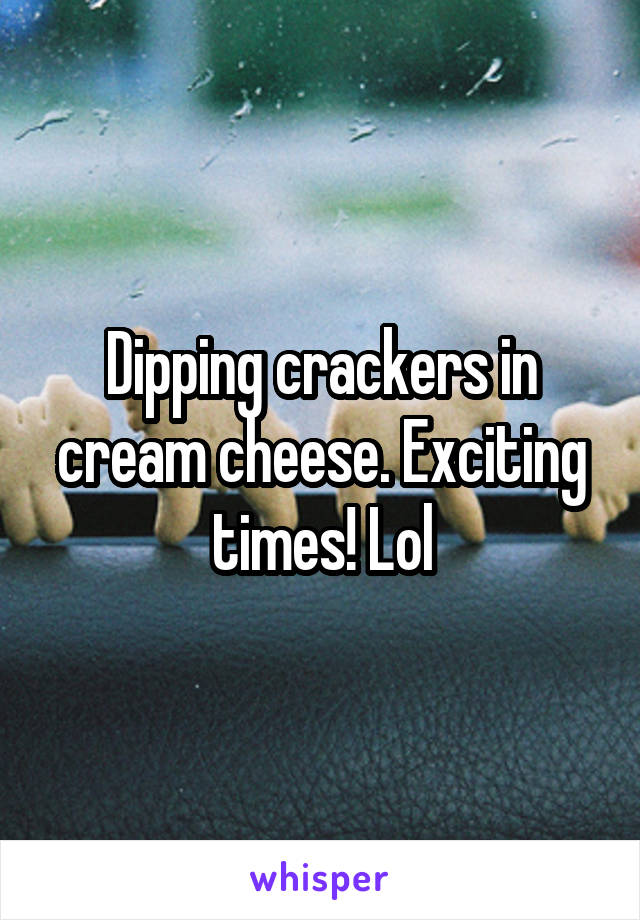 Dipping crackers in cream cheese. Exciting times! Lol