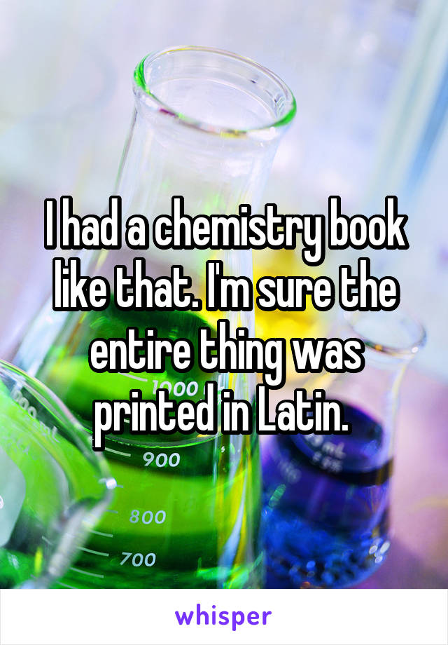 I had a chemistry book like that. I'm sure the entire thing was printed in Latin. 