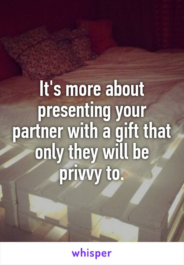 It's more about presenting your partner with a gift that only they will be privvy to.