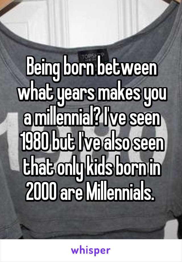 Being born between what years makes you a millennial? I've seen 1980 but I've also seen that only kids born in 2000 are Millennials. 