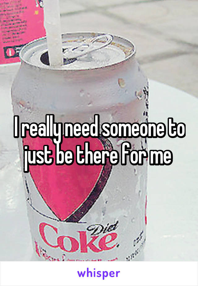 I really need someone to just be there for me 