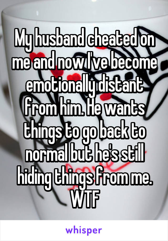 My husband cheated on me and now I've become emotionally distant from him. He wants things to go back to normal but he's still hiding things from me. WTF