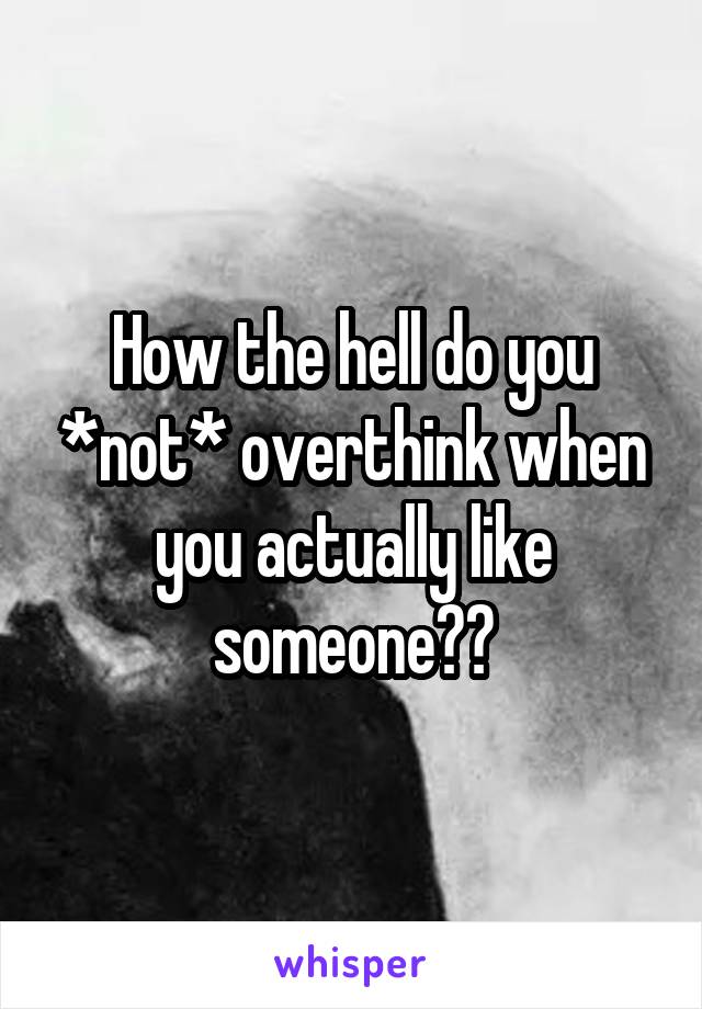 How the hell do you *not* overthink when you actually like someone??